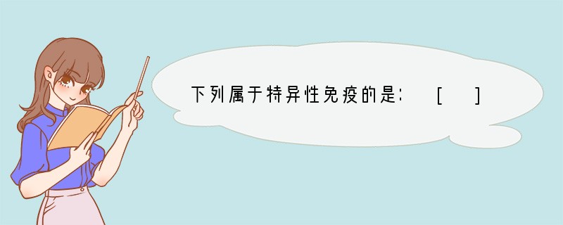 下列属于特异性免疫的是： [ ]A．唾液中溶菌酶杀菌作用B．胃液的杀菌作用C．接种卡